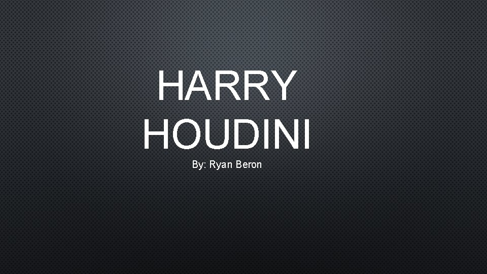 HARRY HOUDINI By: Ryan Beron 