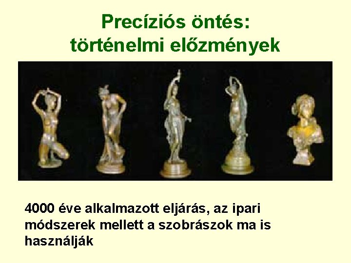Precíziós öntés: történelmi előzmények 4000 éve alkalmazott eljárás, az ipari módszerek mellett a szobrászok Precíziós öntés: történelmi előzmények 4000 éve alkalmazott eljárás, az ipari módszerek mellett a szobrászok