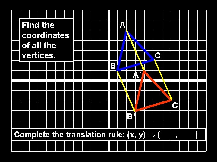 A Find the coordinates of all the vertices. C B A’ C’ B’ Complete A Find the coordinates of all the vertices. C B A’ C’ B’ Complete
