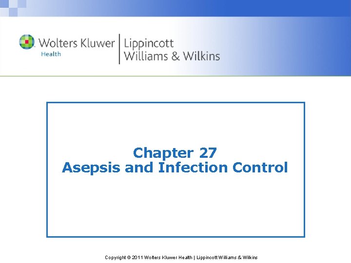 Chapter 27 Asepsis and Infection Control Copyright © 2011 Wolters Kluwer Health | Lippincott