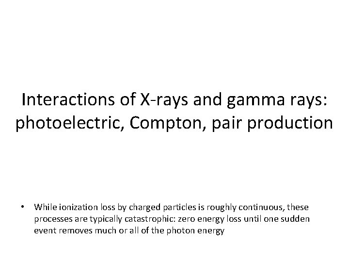 Interactions of X-rays and gamma rays: photoelectric, Compton, pair production • While ionization loss