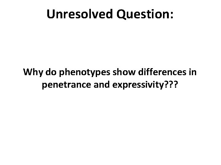 Unresolved Question: Why do phenotypes show differences in penetrance and expressivity? ? ? 