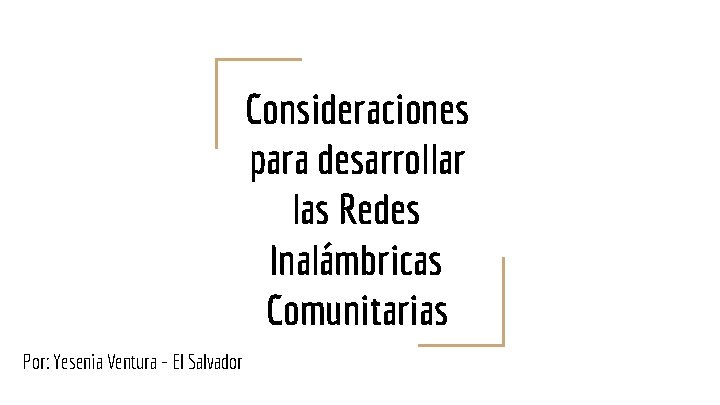 Consideraciones para desarrollar las Redes Inalámbricas Comunitarias Por: Yesenia Ventura - El Salvador 