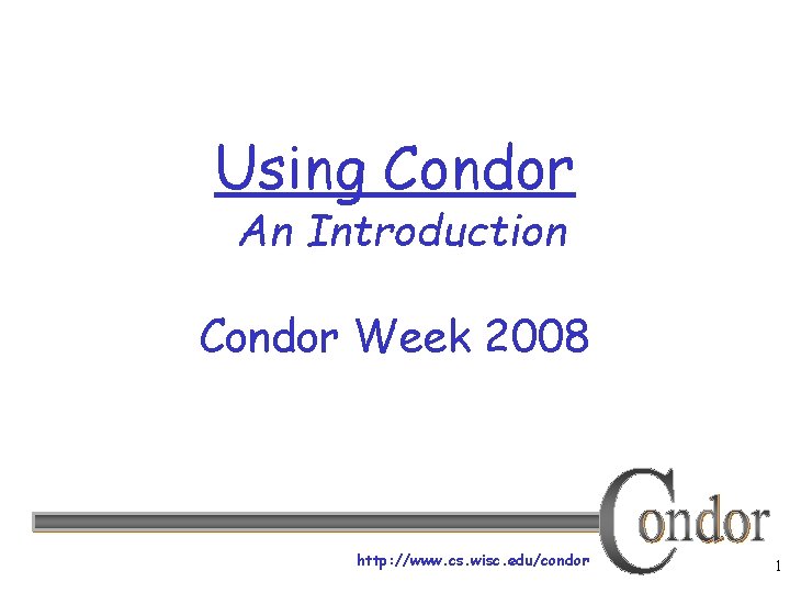 Using Condor An Introduction Condor Week 2008 http: //www. cs. wisc. edu/condor 1 