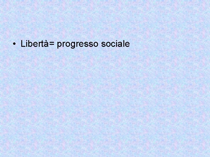  • Libertà= progresso sociale 