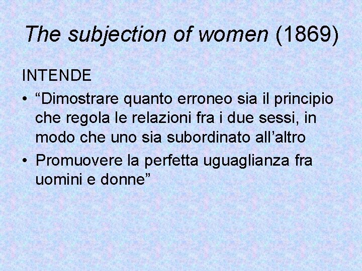 The subjection of women (1869) INTENDE • “Dimostrare quanto erroneo sia il principio che