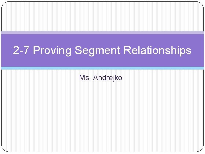 2 -7 Proving Segment Relationships Ms. Andrejko 