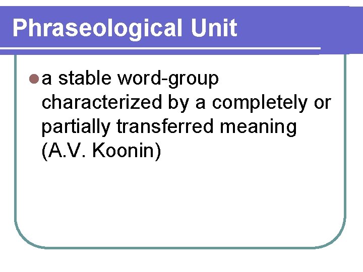 Phraseological Unit la stable word-group characterized by a completely or partially transferred meaning (A.