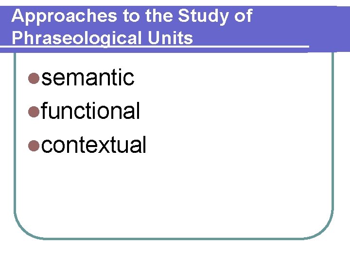 Approaches to the Study of Phraseological Units lsemantic lfunctional lcontextual 