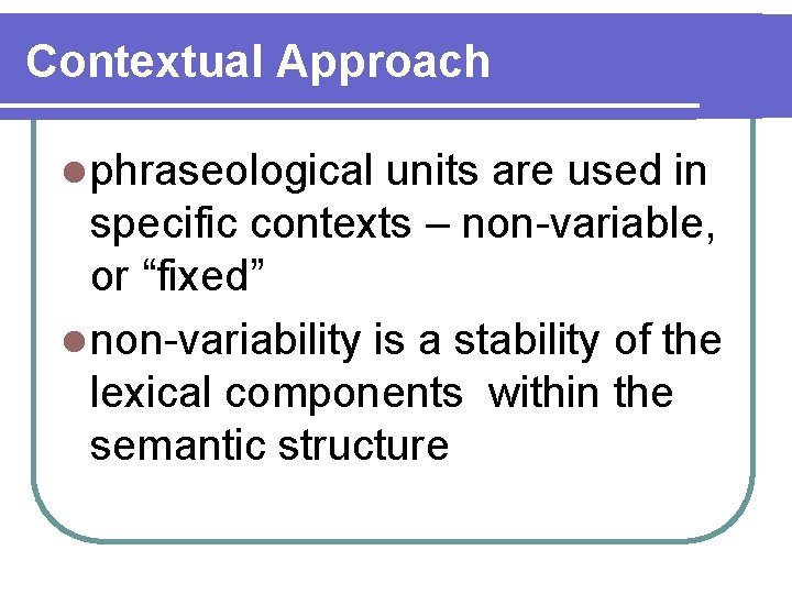 Contextual Approach l phraseological units are used in specific contexts – non-variable, or “fixed”