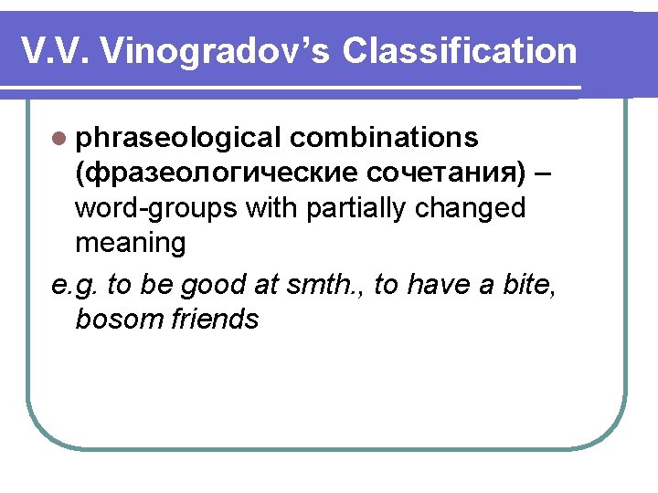 V. V. Vinogradov’s Classification l phraseological combinations (фразеологические сочетания) – word-groups with partially changed