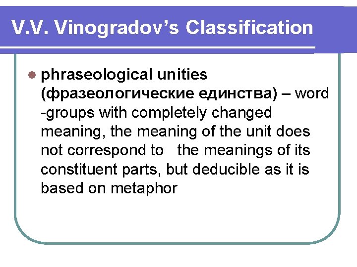 V. V. Vinogradov’s Classification l phraseological unities (фразеологические единства) – word -groups with completely