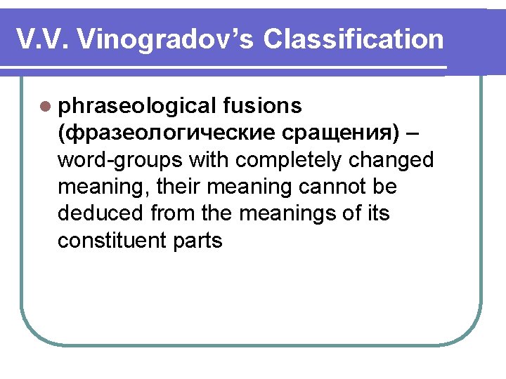 V. V. Vinogradov’s Classification l phraseological fusions (фразеологические сращения) – word-groups with completely changed