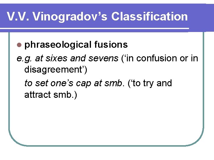 V. V. Vinogradov’s Classification l phraseological fusions e. g. at sixes and sevens (‘in