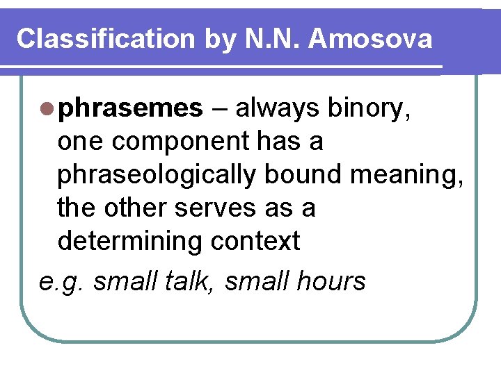 Classification by N. N. Amosova l phrasemes – always binory, one component has a