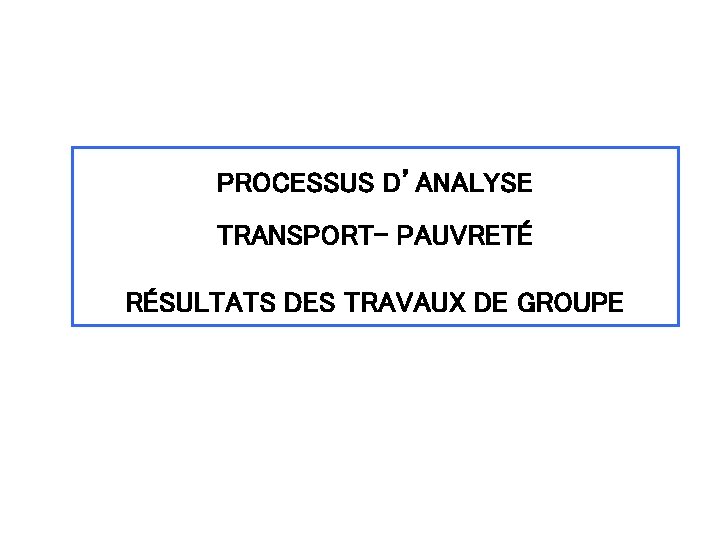 PROCESSUS D’ANALYSE TRANSPORT- PAUVRETÉ RÉSULTATS DES TRAVAUX DE GROUPE 