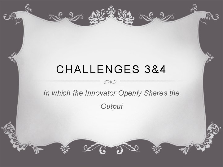 CHALLENGES 3&4 In which the Innovator Openly Shares the Output 