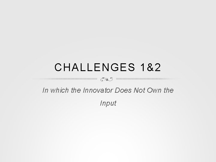 CHALLENGES 1&2 In which the Innovator Does Not Own the Input 