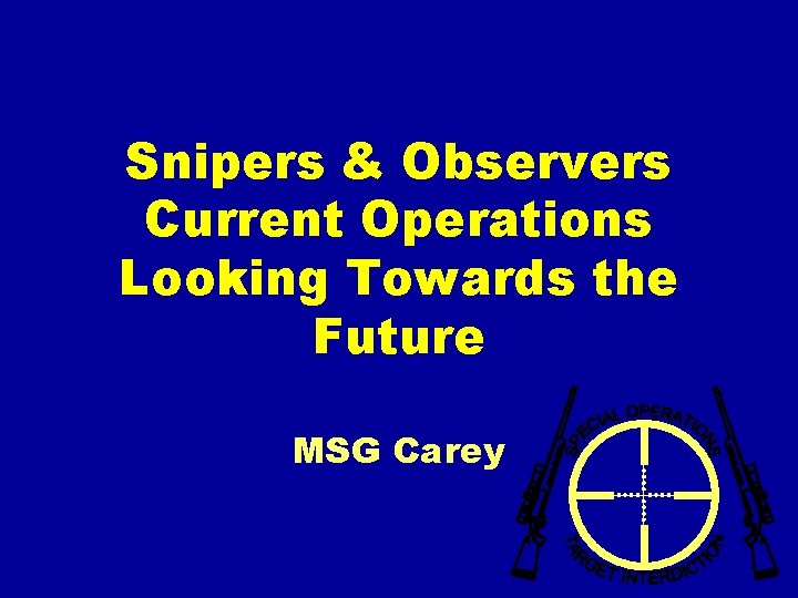 Snipers & Observers Current Operations Looking Towards the Future MSG Carey 