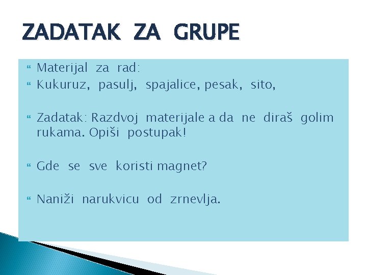 ZADATAK ZA GRUPE Materijal za rad: Kukuruz, pasulj, spajalice, pesak, sito, Zadatak: Razdvoj materijale ZADATAK ZA GRUPE Materijal za rad: Kukuruz, pasulj, spajalice, pesak, sito, Zadatak: Razdvoj materijale