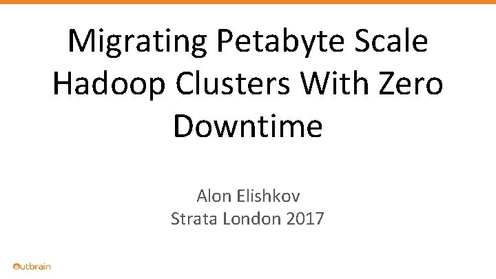 Migrating Petabyte Scale Hadoop Clusters With Zero Downtime Alon Elishkov Strata London 2017 