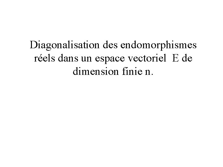 Diagonalisation des endomorphismes réels dans un espace vectoriel E de dimension finie n. 