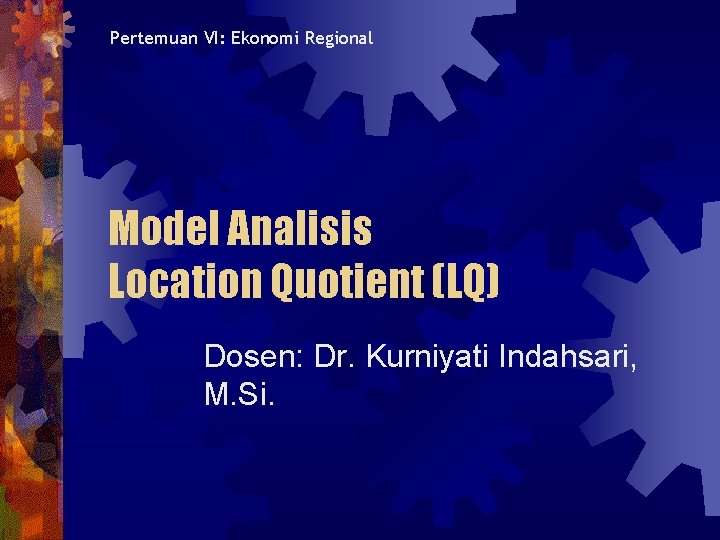 Pertemuan VI: Ekonomi Regional Model Analisis Location Quotient (LQ) Dosen: Dr. Kurniyati Indahsari, M.