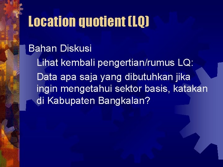 Location quotient (LQ) Bahan Diskusi Lihat kembali pengertian/rumus LQ: Data apa saja yang dibutuhkan