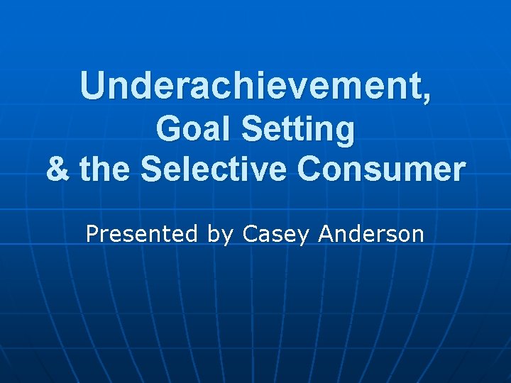 Underachievement, Goal Setting & the Selective Consumer Presented by Casey Anderson 
