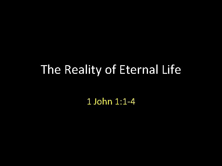 The Reality of Eternal Life 1 John 1: 1 -4 The Reality of Eternal Life 1 John 1: 1 -4
