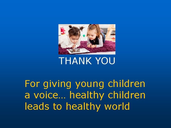 THANK YOU For giving young children a voice… healthy children leads to healthy world