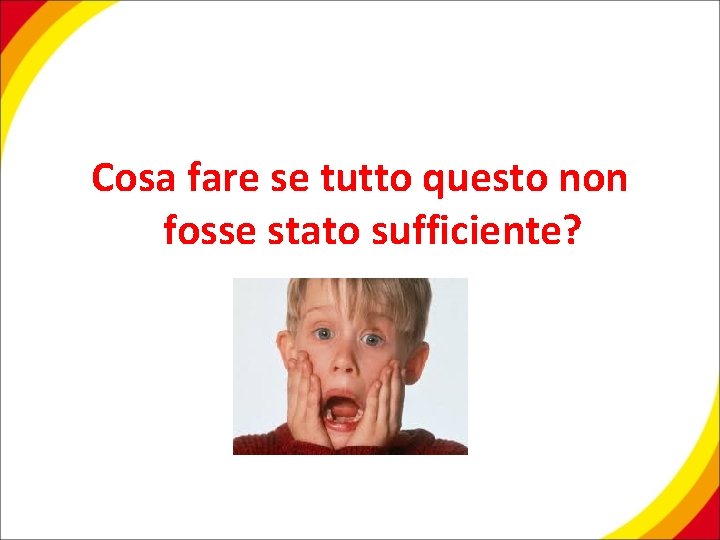 Cosa fare se tutto questo non fosse stato sufficiente? 