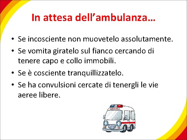 In attesa dell’ambulanza… • Se incosciente non muovetelo assolutamente. • Se vomita giratelo sul