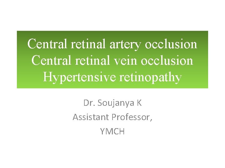 Central retinal artery occlusion Central retinal vein occlusion Hypertensive retinopathy Dr. Soujanya K Assistant Central retinal artery occlusion Central retinal vein occlusion Hypertensive retinopathy Dr. Soujanya K Assistant
