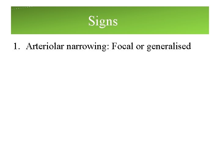 Signs 1. Arteriolar narrowing: Focal or generalised Signs 1. Arteriolar narrowing: Focal or generalised