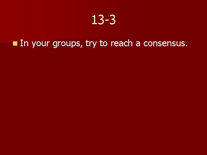 13 -3 n In your groups, try to reach a consensus. 