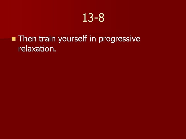13 -8 n Then train yourself in progressive relaxation. 