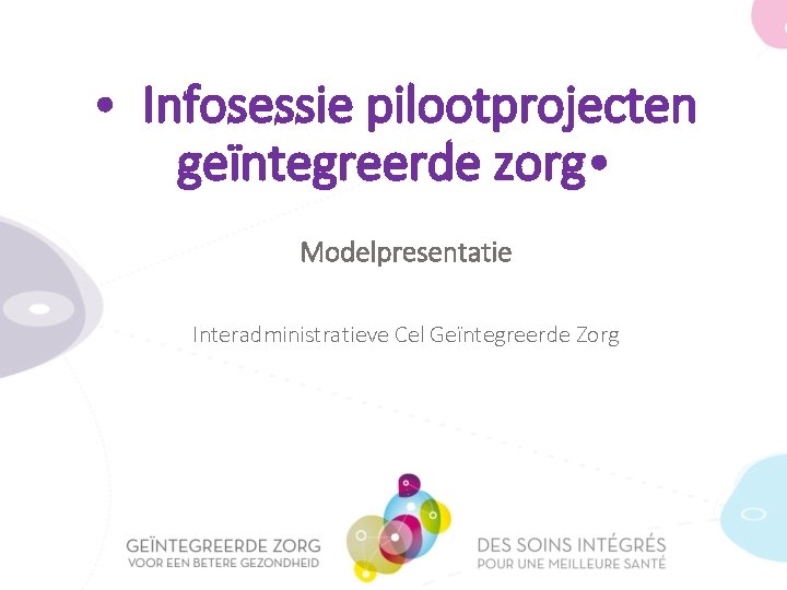  • Infosessie pilootprojecten geïntegreerde zorg • Modelpresentatie Interadministratieve Cel Geïntegreerde Zorg 