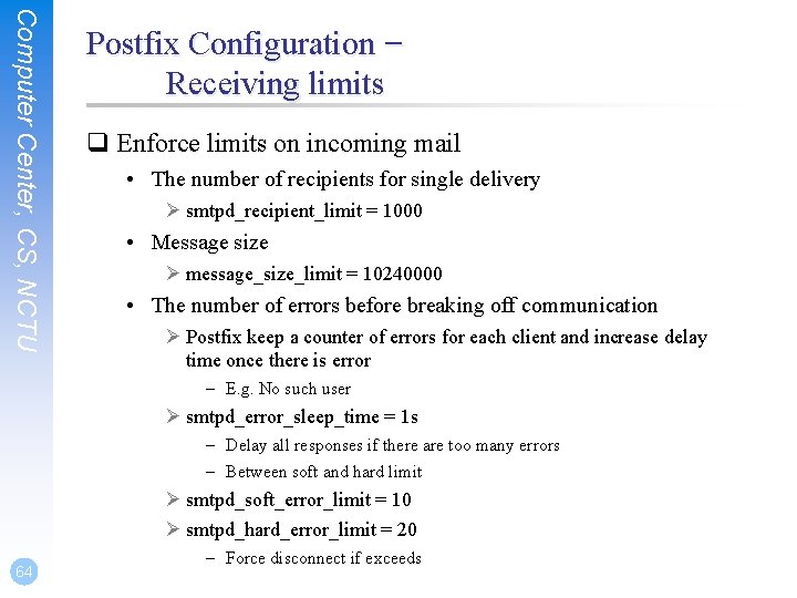 Computer Center, CS, NCTU Postfix Configuration – Receiving limits q Enforce limits on incoming Computer Center, CS, NCTU Postfix Configuration – Receiving limits q Enforce limits on incoming
