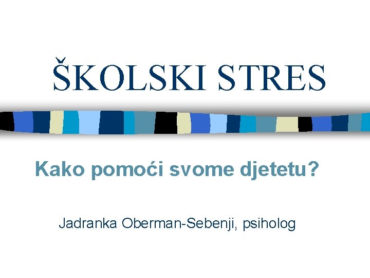 ŠKOLSKI STRES Kako pomoći svome djetetu? Jadranka Oberman-Sebenji, psiholog 