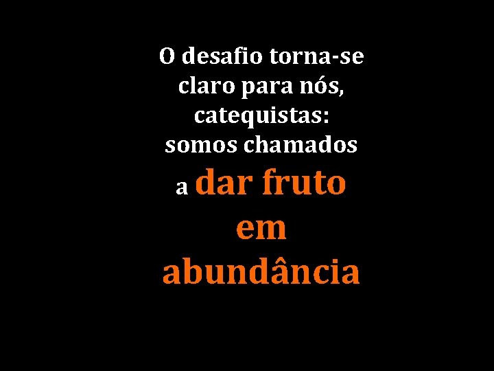 O desafio torna-se claro para nós, catequistas: somos chamados a dar fruto em abundância