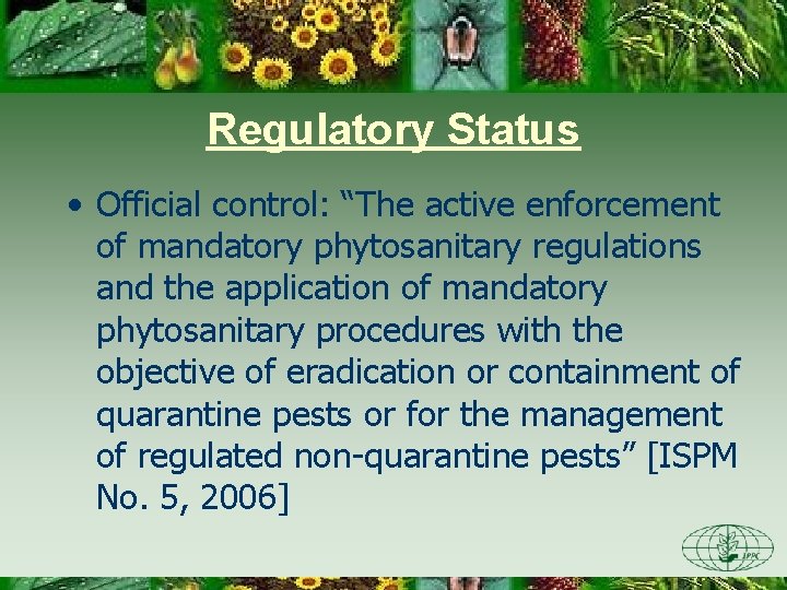 Regulatory Status • Official control: “The active enforcement of mandatory phytosanitary regulations and the