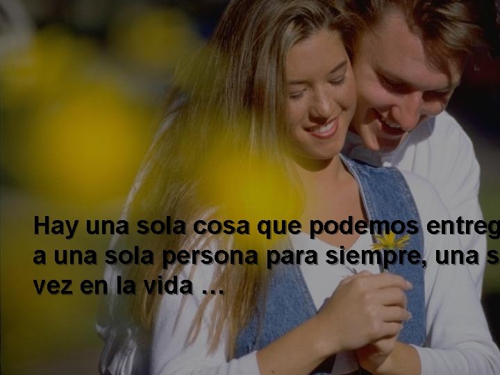 Hay una sola cosa que podemos entreg a una sola persona para siempre, una
