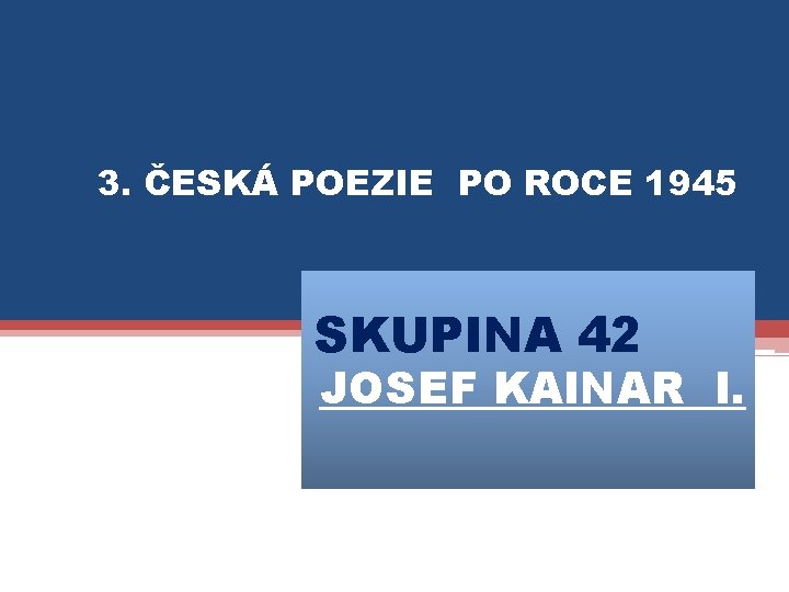 3. ČESKÁ POEZIE PO ROCE 1945 SKUPINA 42 JOSEF KAINAR I. 