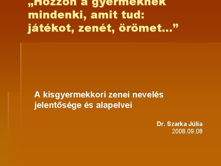 „Hozzon a gyermeknek mindenki, amit tud: játékot, zenét, örömet. . . ” A kisgyermekkori „Hozzon a gyermeknek mindenki, amit tud: játékot, zenét, örömet. . . ” A kisgyermekkori