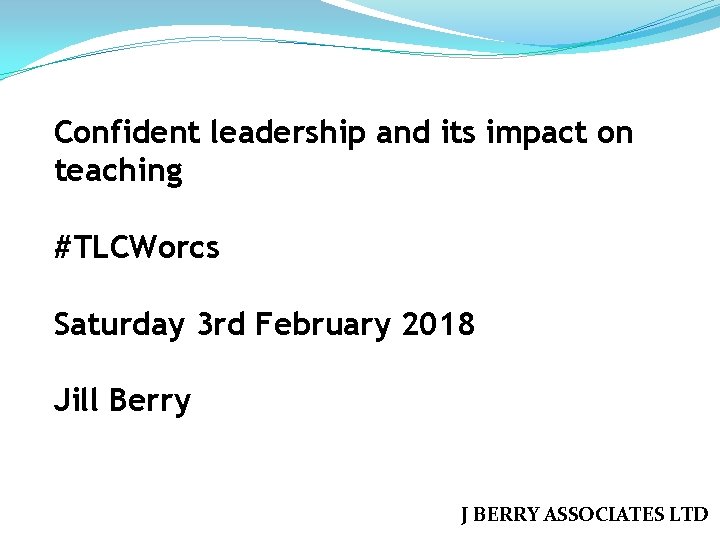 Confident leadership and its impact on teaching #TLCWorcs Saturday 3 rd February 2018 Jill