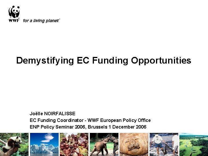 Demystifying EC Funding Opportunities Joëlle NOIRFALISSE EC Funding Coordinator - WWF European Policy Office