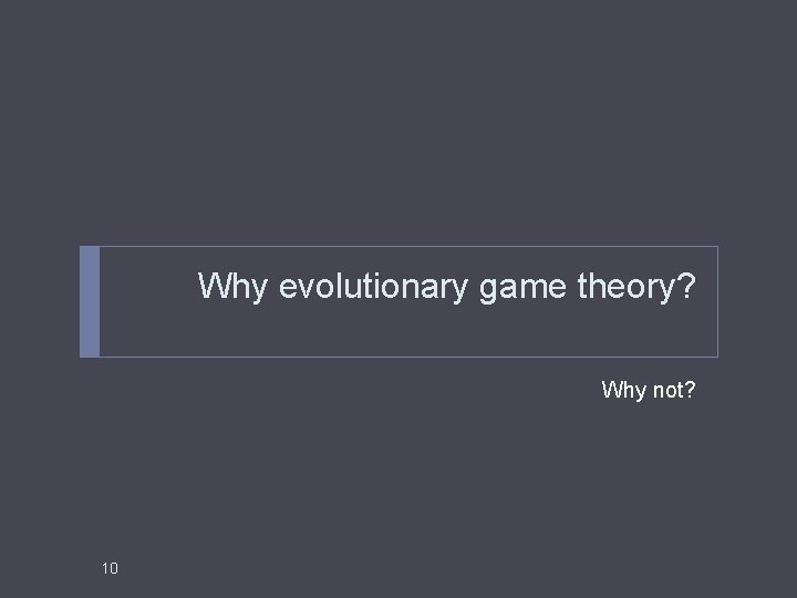 Why evolutionary game theory? Why not? 10 