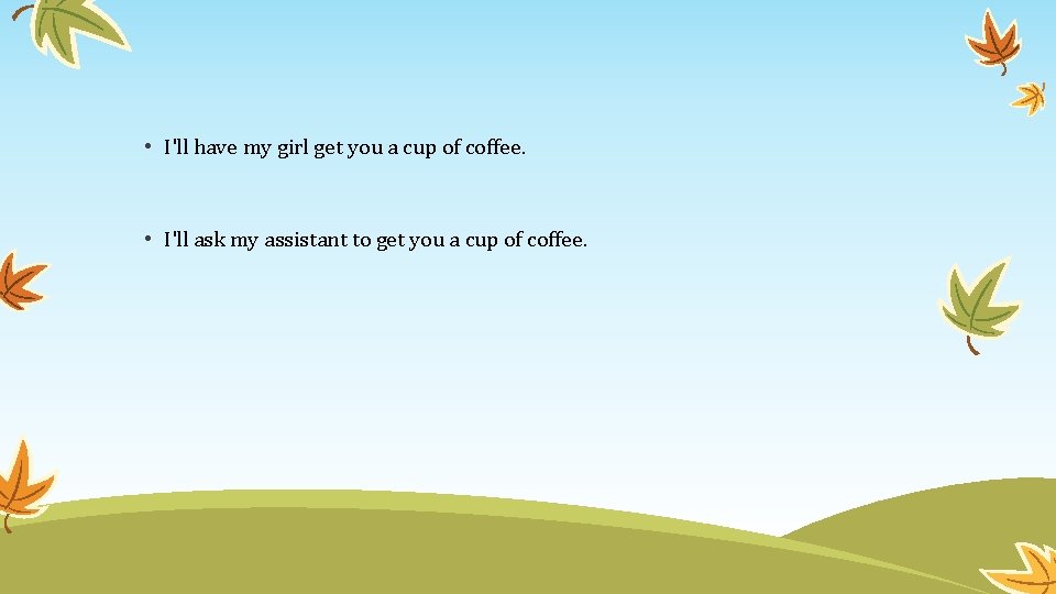  • I'll have my girl get you a cup of coffee. • I'll