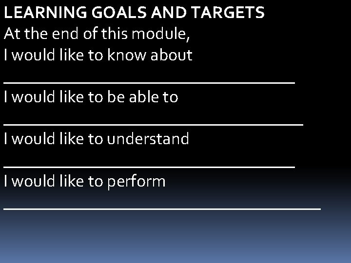 LEARNING GOALS AND TARGETS At the end of this module, I would like to